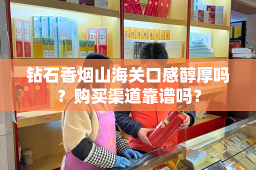 钻石香烟山海关口感醇厚吗？购买渠道靠谱吗？